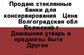 Продаю стеклянные банки для консервирования › Цена ­ 25 - Волгоградская обл., Волжский г. Домашняя утварь и предметы быта » Другое   